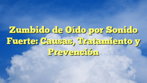 Zumbido de Oído por Sonido Fuerte: Causas, Tratamiento y Prevención
