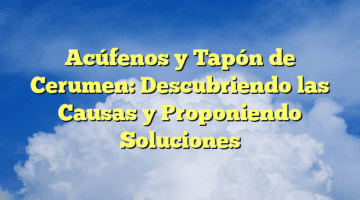 Acúfenos y Tapón de Cerumen: Descubriendo las Causas y Proponiendo Soluciones