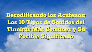 Decodificando los Acúfenos: Los 10 Tipos de Sonidos del Tinnitus Más Comunes y Su Posible Significado