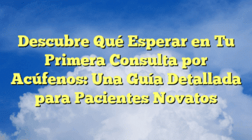 Descubre Qué Esperar en Tu Primera Consulta por Acúfenos: Una Guía Detallada para Pacientes Novatos