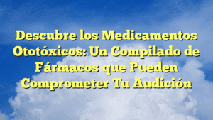 Descubre los Medicamentos Ototóxicos: Un Compilado de Fármacos que Pueden Comprometer Tu Audición