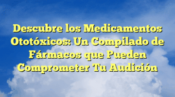 Descubre los Medicamentos Ototóxicos: Un Compilado de Fármacos que Pueden Comprometer Tu Audición