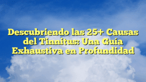 Descubriendo las 25+ Causas del Tinnitus: Una Guía Exhaustiva en Profundidad