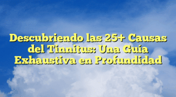 Descubriendo las 25+ Causas del Tinnitus: Una Guía Exhaustiva en Profundidad