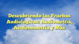 Descubriendo las Pruebas Audiológicas: Audiometría, Acufenometría y Más