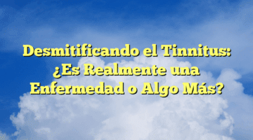 Desmitificando el Tinnitus: ¿Es Realmente una Enfermedad o Algo Más?