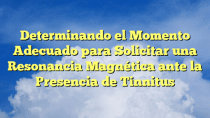Determinando el Momento Adecuado para Solicitar una Resonancia Magnética ante la Presencia de Tinnitus