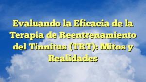 Evaluando la Eficacia de la Terapia de Reentrenamiento del Tinnitus (TRT): Mitos y Realidades