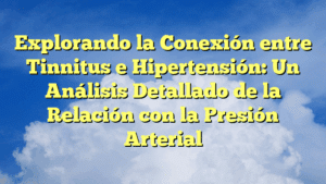 Explorando la Conexión entre Tinnitus e Hipertensión: Un Análisis Detallado de la Relación con la Presión Arterial