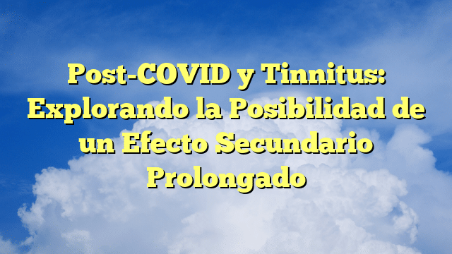 Post-COVID y Tinnitus: Explorando la Posibilidad de un Efecto Secundario Prolongado