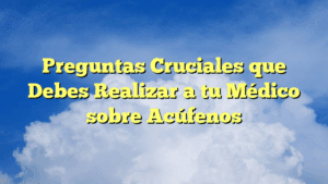 Preguntas Cruciales que Debes Realizar a tu Médico sobre Acúfenos